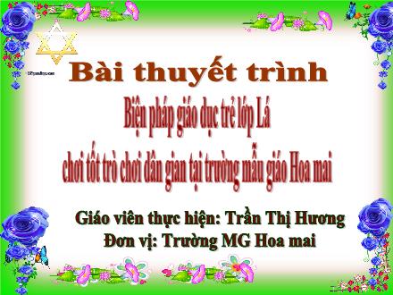 Thuyết trình Sáng kiến kinh nghiệm Biện pháp giáo dục trẻ lớp Lá chơi tốt trò chơi dân gian tại trường mẫu giáo Hoa Mai