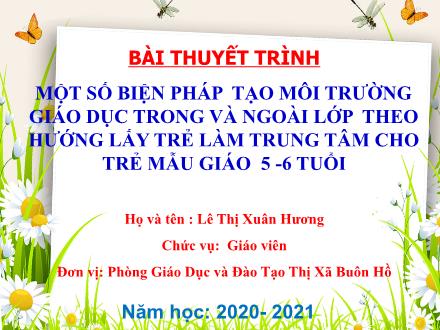 Thuyết trình SKKN Một số biện pháp tạo môi trường giáo dục trong và ngoài lớp theo hướng lấy trẻ làm trung tâm cho trẻ mẫu giáo 5 -6 tuổi